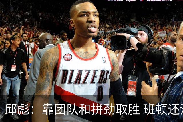 邱彪：靠团队和拼劲取胜 班顿还没达到最好的预期 希望他积极调整